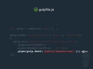 var gulp = require('gulp'), …
gulp.task('minify-css', ['sass'], function()
{
gulp.src('public/assets/css/style.css')
.pipe(csso())
.pipe(rename({suffix: '.min'}))
.pipe(gulp.dest('public/assets/css/'));
});
gulpﬁle.js
 