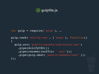 var gulp = require('gulp'), …
gulp.task('minify-css', ['sass'], function()
{
gulp.src('public/assets/css/style.css')
.pipe(csso())
.pipe(rename({suffix: '.min'}))
.pipe(gulp.dest('public/assets/css/'));
});
gulpﬁle.js
 