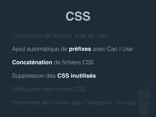 Compilation de ﬁchiers .scss en .css
Ajout automatique de préﬁxes avec Can I Use
Concaténation de ﬁchiers CSS
Suppression des CSS inutilisés
Miniﬁcation des ﬁchiers CSS
Renommer les ﬁchiers avec l’extension .min.css
CSS
 