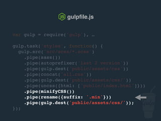 var gulp = require('gulp'), …
gulp.task('styles', function() {
gulp.src('src/scss/*.scss')
.pipe(sass())
.pipe(autoprefixer('last 2 version'))
.pipe(gulp.dest('public/assets/css'))
.pipe(concat('all.css'))
.pipe(gulp.dest('public/assets/css/'))
.pipe(uncss({html: ['public/index.html']}))
.pipe(csso())
.pipe(rename({suffix: '.min'}))
.pipe(gulp.dest('public/assets/css/'));
});
gulpﬁle.js
 