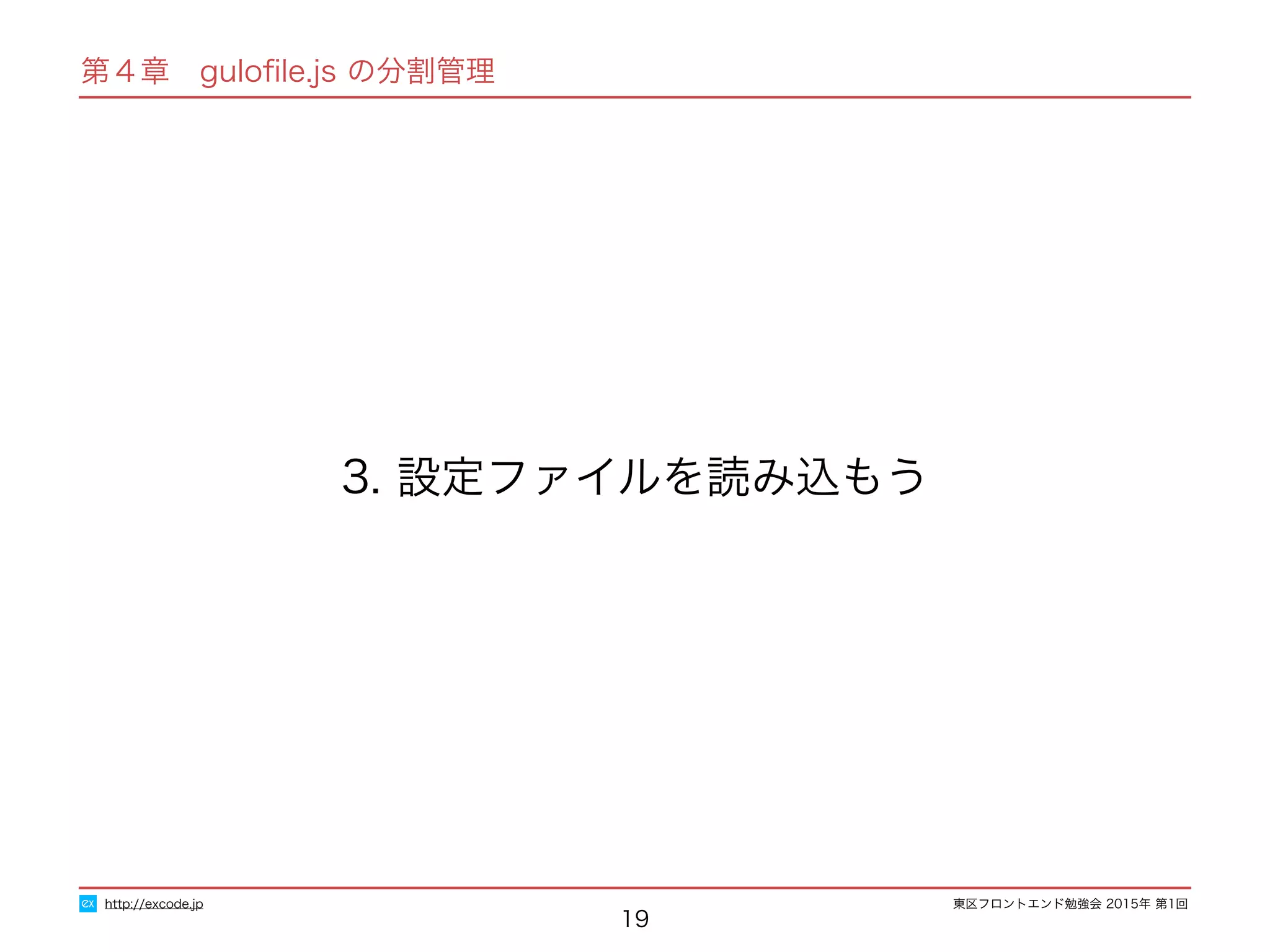 東区フロントエンド勉強会 2015年 第1回
第４章　guloﬁle.js の分割管理
19
3. 設定ファイルを読み込もう
http://excode.jp
 