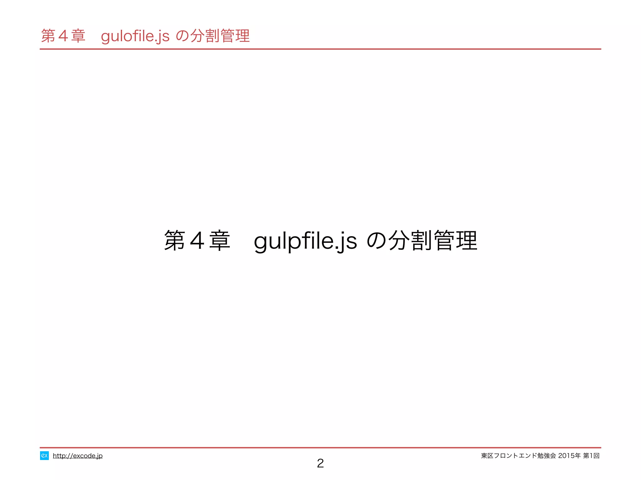東区フロントエンド勉強会 2015年 第1回
第４章　guloﬁle.js の分割管理
2
第４章　gulpﬁle.js の分割管理
http://excode.jp
 