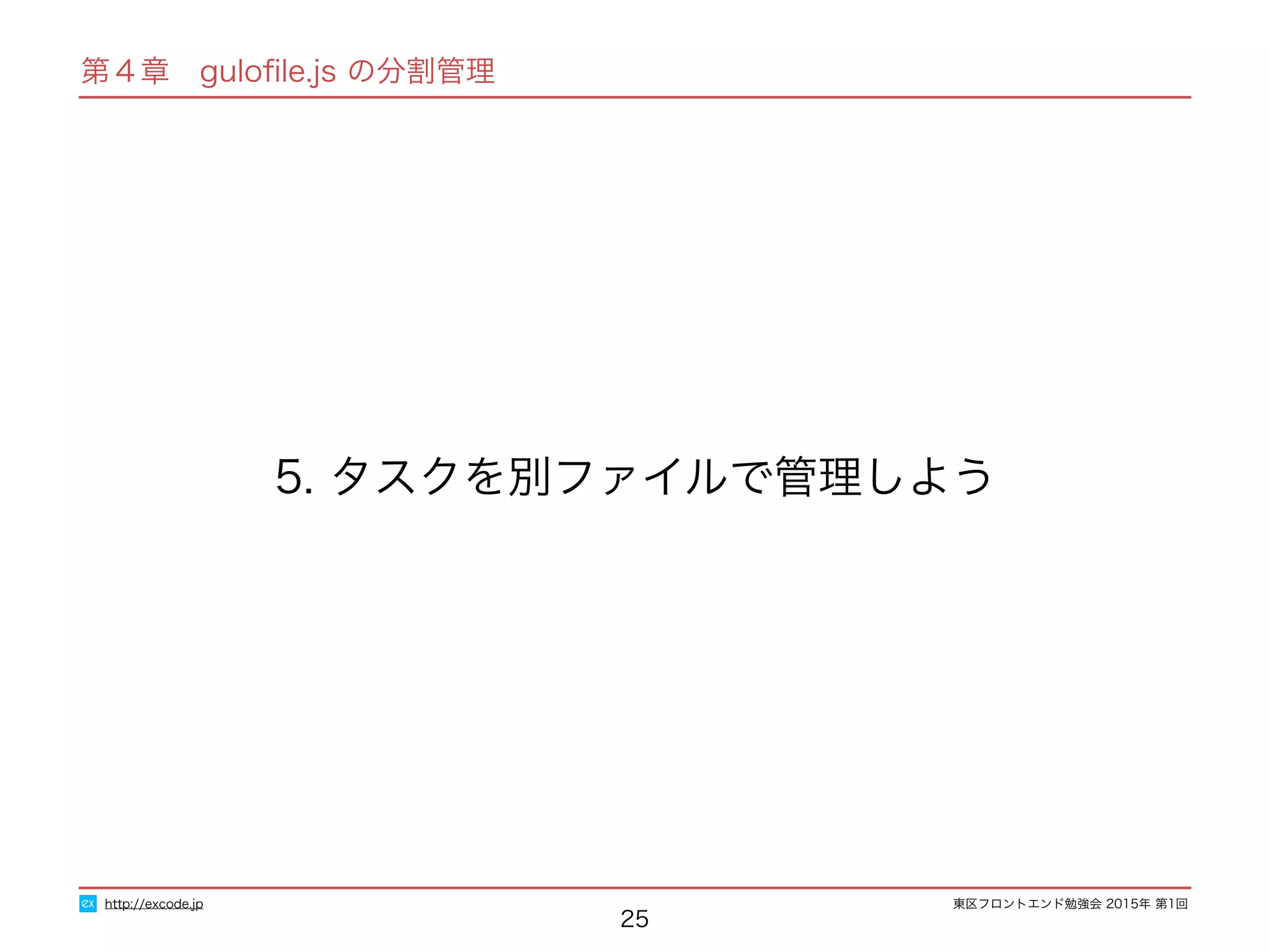 東区フロントエンド勉強会 2015年 第1回
第４章　guloﬁle.js の分割管理
25
5. タスクを別ファイルで管理しよう
http://excode.jp
 