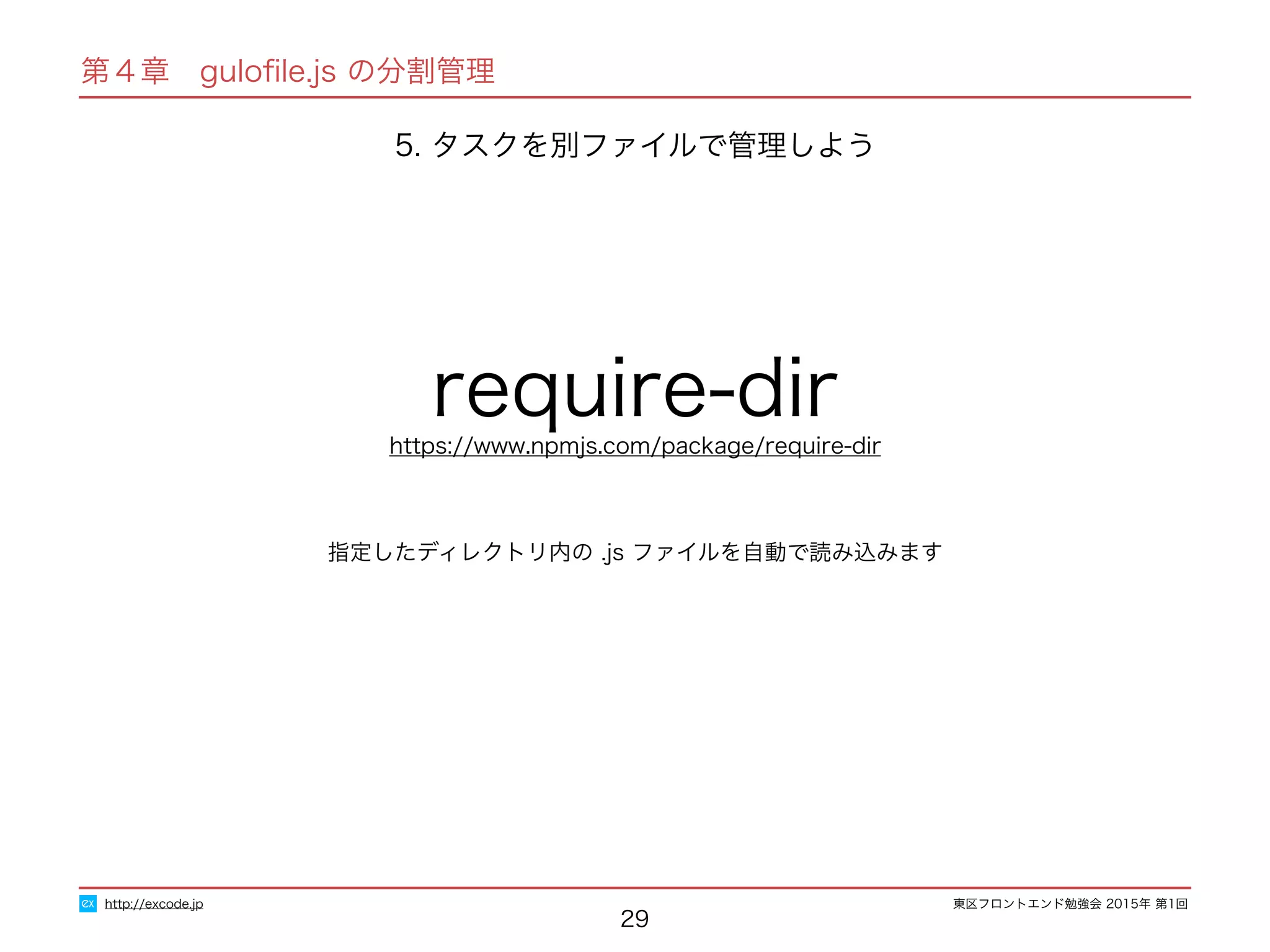 東区フロントエンド勉強会 2015年 第1回
29
指定したディレクトリ内の .js ファイルを自動で読み込みます
require-dirhttps://www.npmjs.com/package/require-dir
http://excode.jp
5. タスクを別ファイルで管理しよう
第４章　guloﬁle.js の分割管理
 