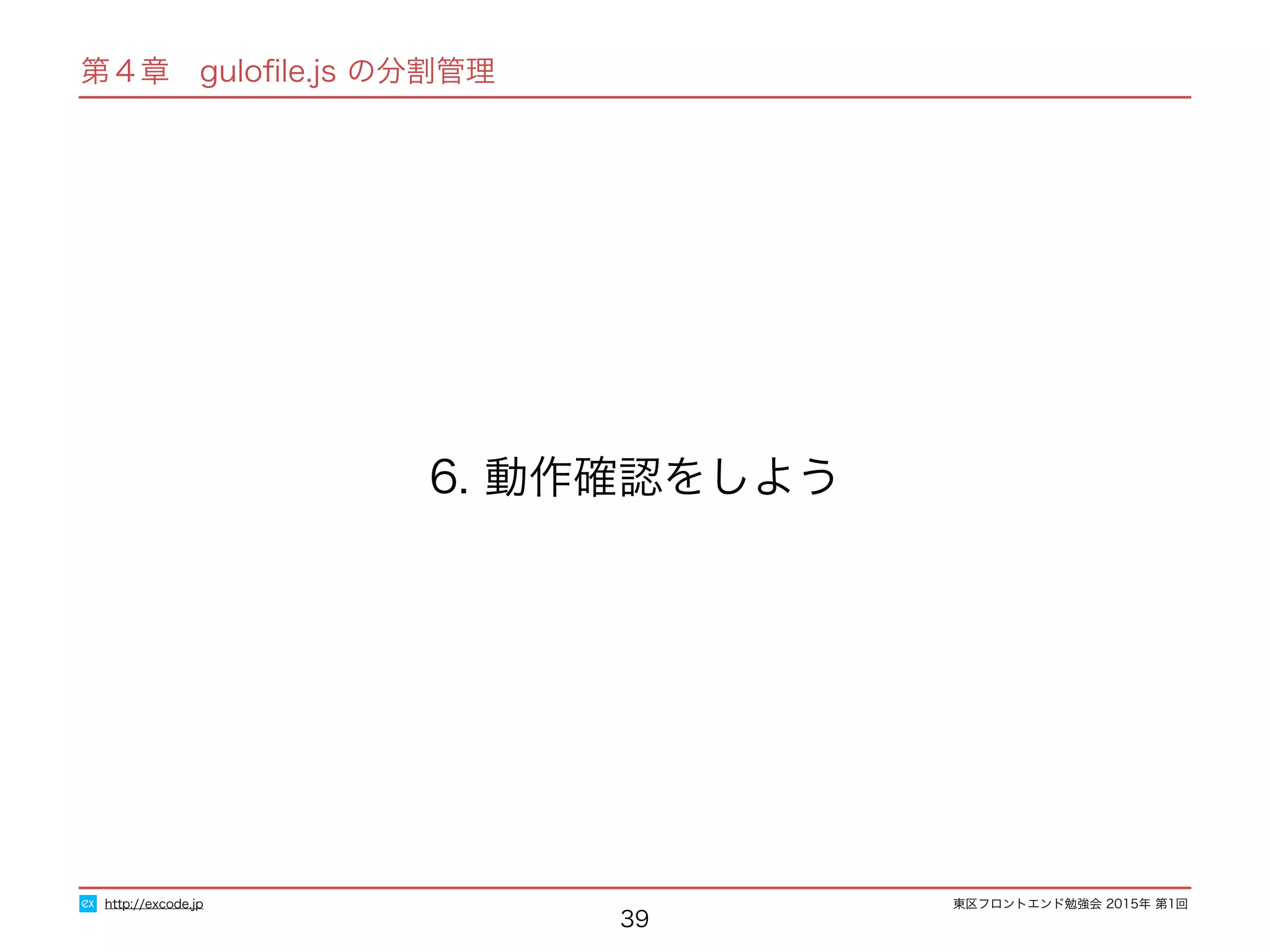東区フロントエンド勉強会 2015年 第1回
第４章　guloﬁle.js の分割管理
39
6. 動作確認をしよう
http://excode.jp
 