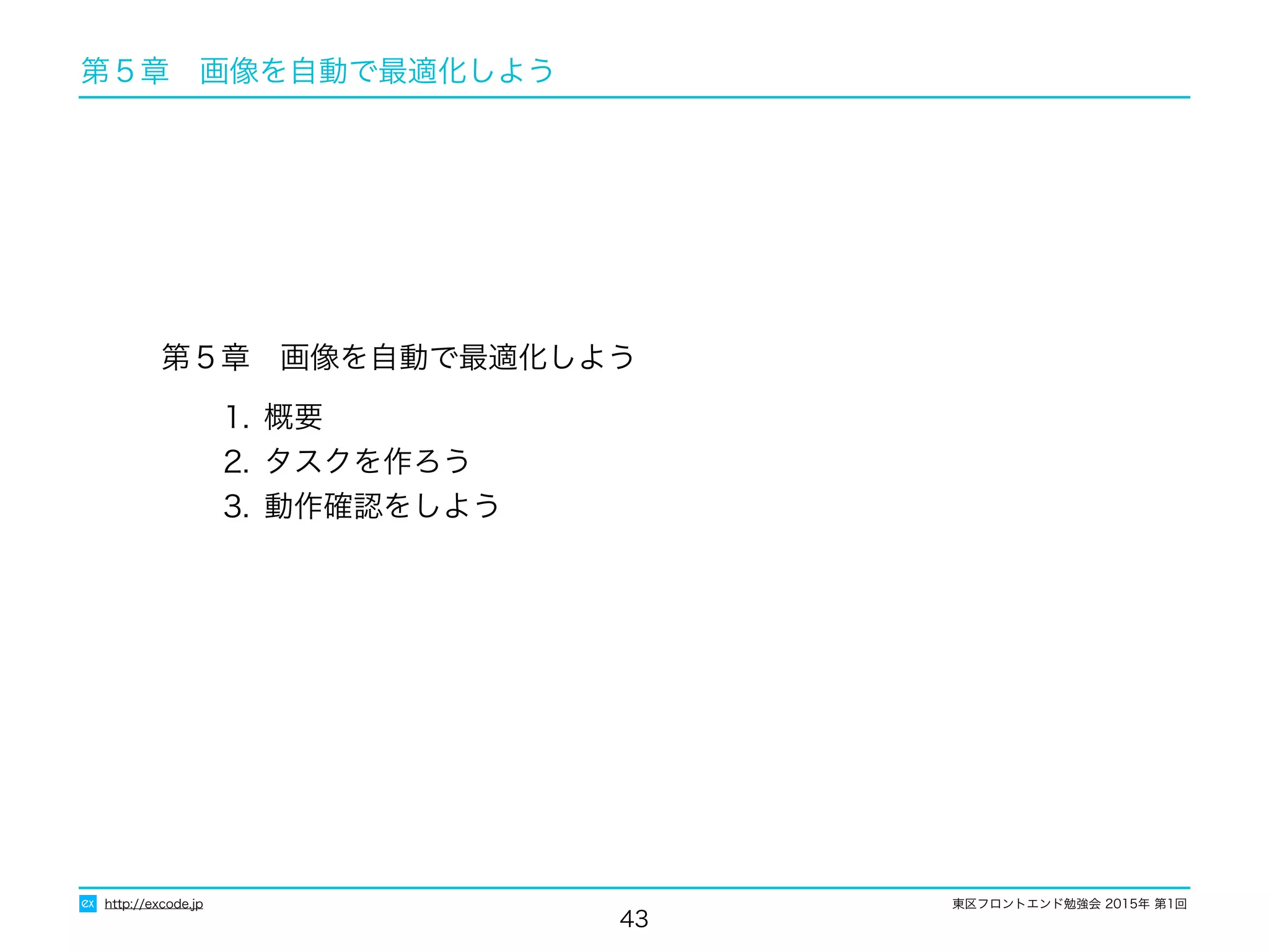 東区フロントエンド勉強会 2015年 第1回
第５章　画像を自動で最適化しよう
1. 概要
2. タスクを作ろう
3. 動作確認をしよう
43
http://excode.jp
第５章　画像を自動で最適化しよう
 