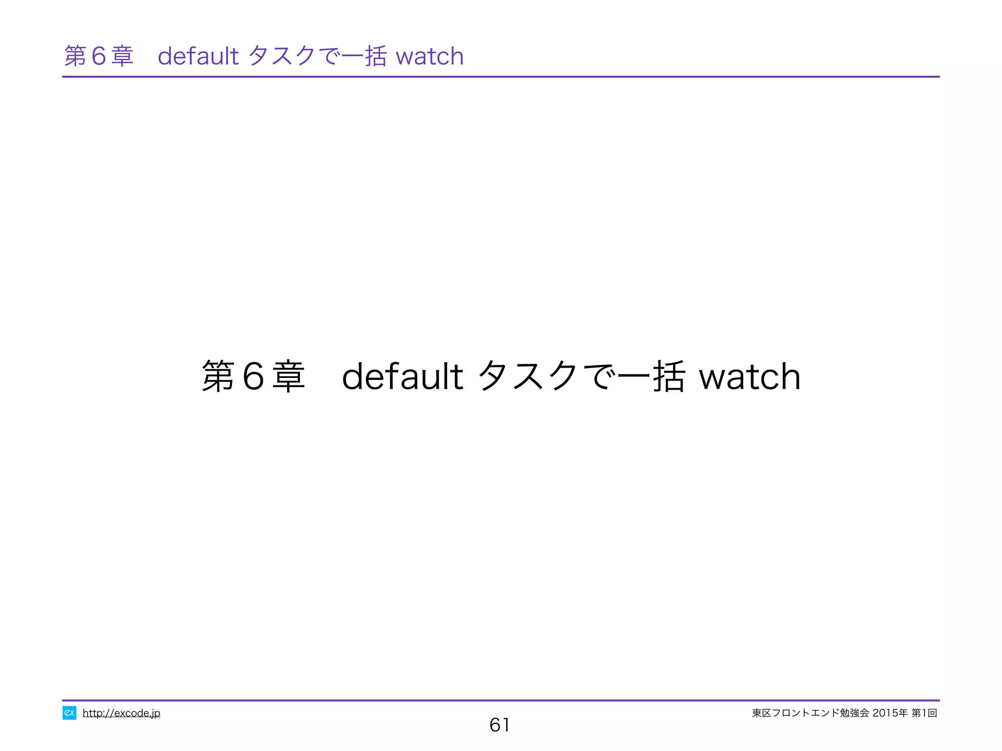 東区フロントエンド勉強会 2015年 第1回
61
第６章　default タスクで一括 watch
http://excode.jp
第６章　default タスクで一括 watch
 