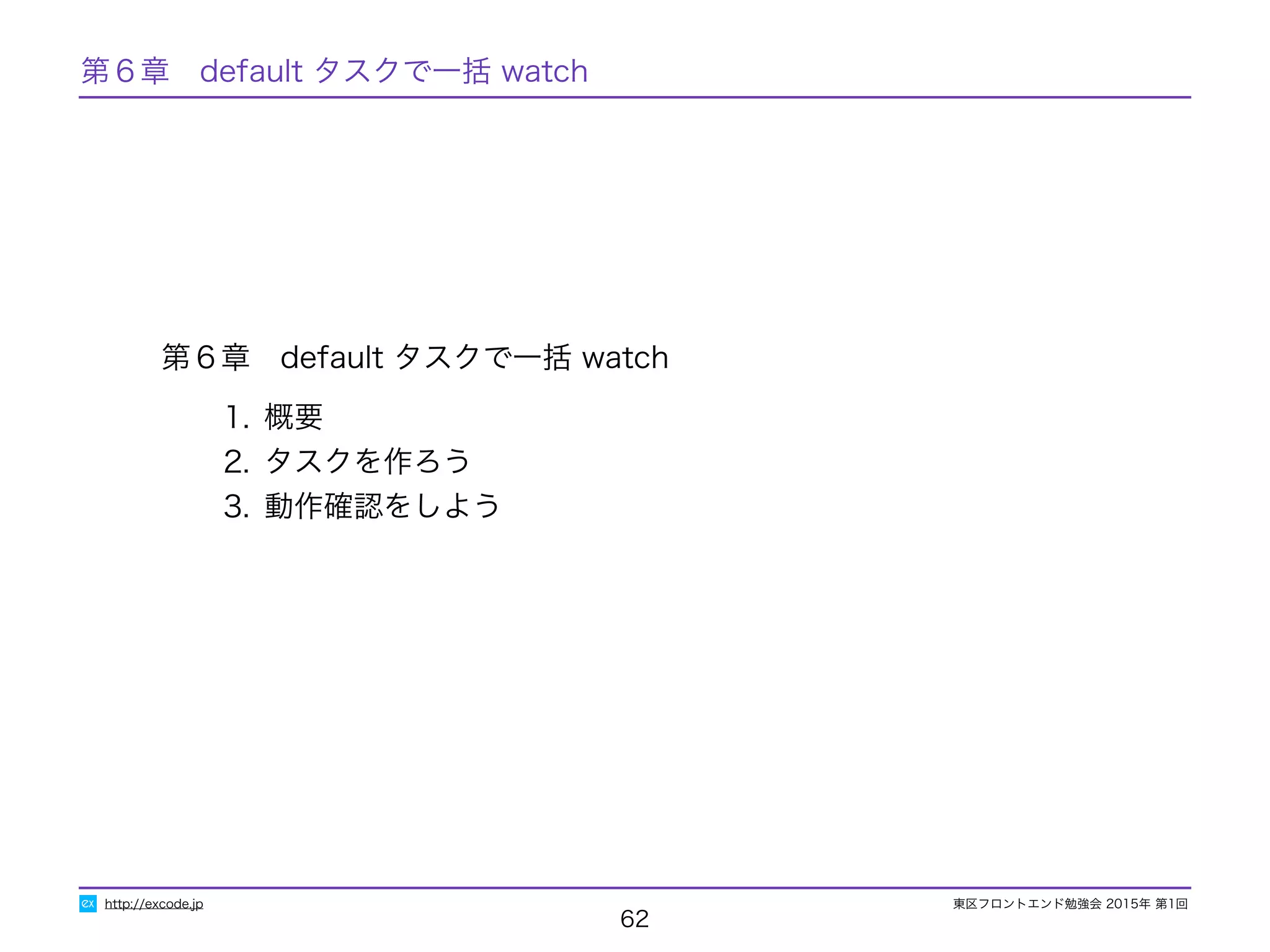 東区フロントエンド勉強会 2015年 第1回
第６章　default タスクで一括 watch
1. 概要
2. タスクを作ろう
3. 動作確認をしよう
62
http://excode.jp
第６章　default タスクで一括 watch
 