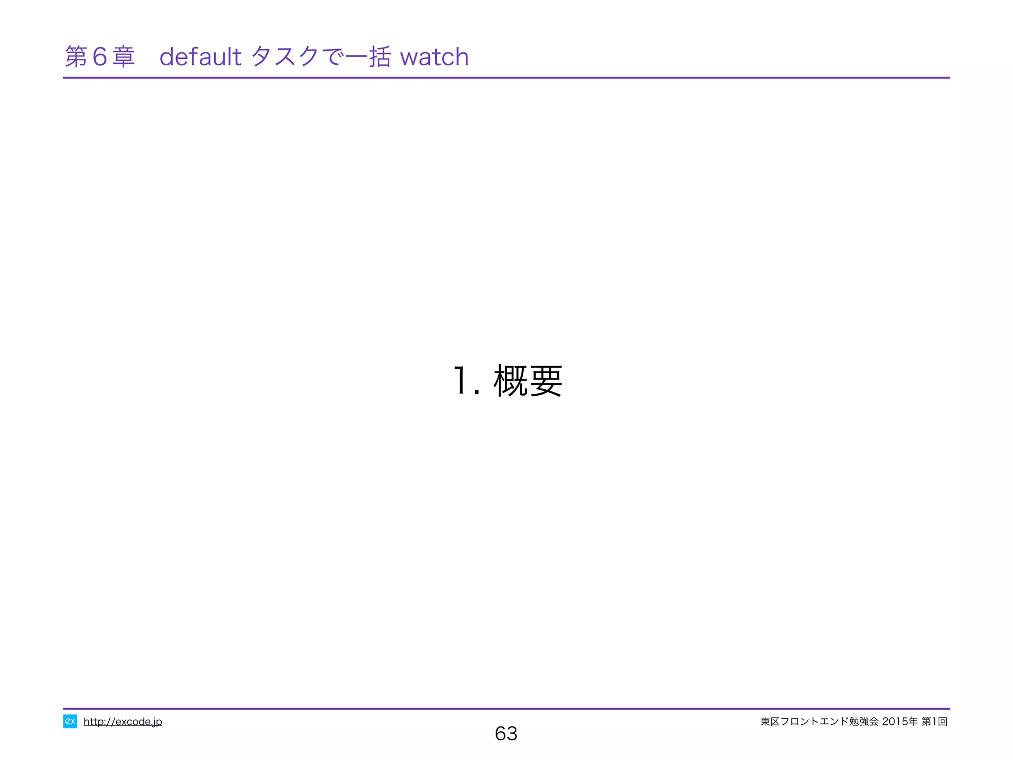 東区フロントエンド勉強会 2015年 第1回
63
1. 概要
http://excode.jp
第６章　default タスクで一括 watch
 