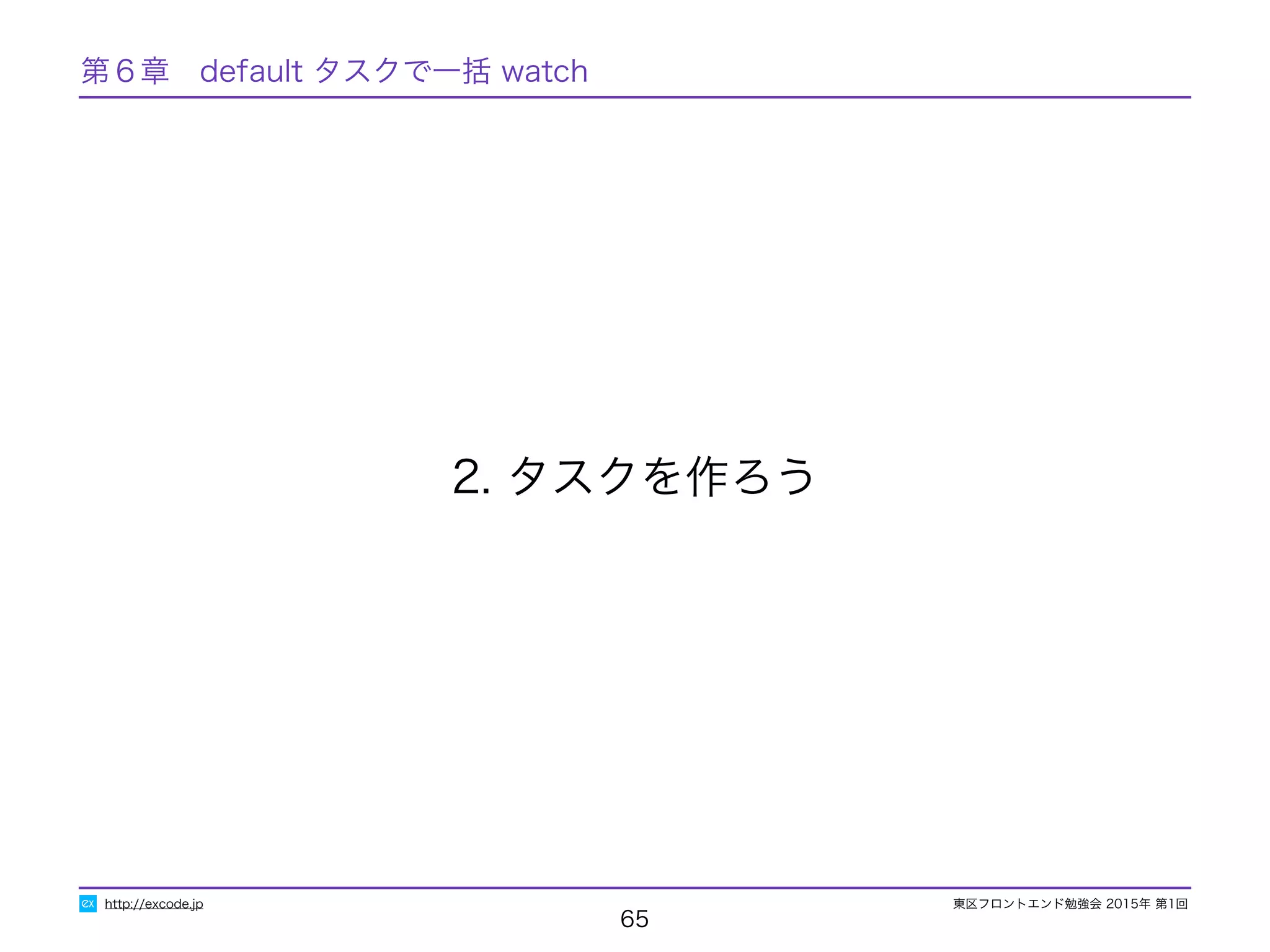 東区フロントエンド勉強会 2015年 第1回
65
2. タスクを作ろう
http://excode.jp
第６章　default タスクで一括 watch
 