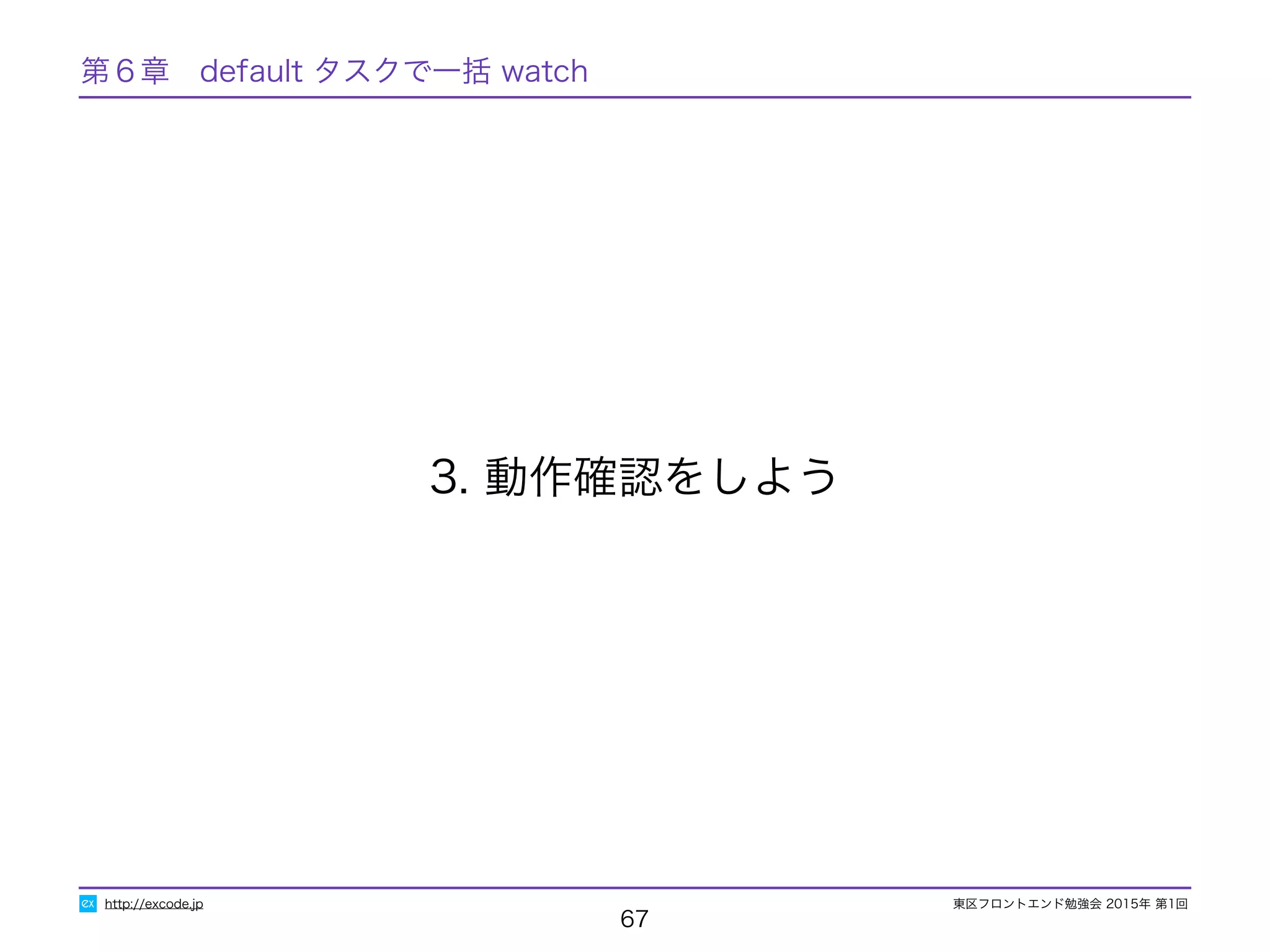 東区フロントエンド勉強会 2015年 第1回
67
3. 動作確認をしよう
http://excode.jp
第６章　default タスクで一括 watch
 