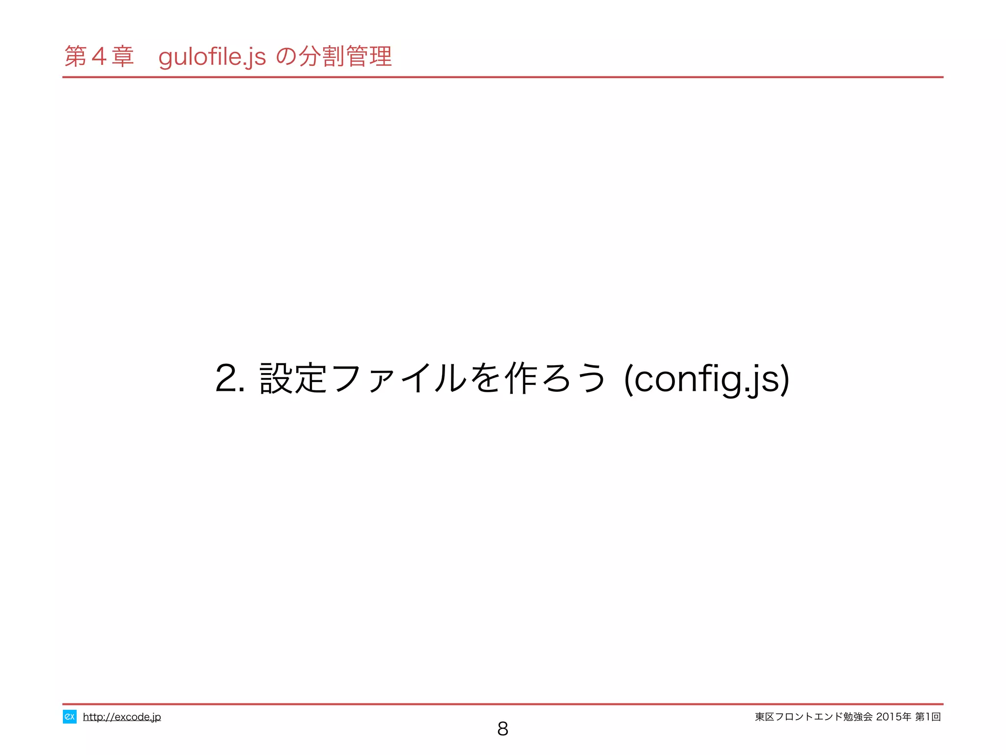 東区フロントエンド勉強会 2015年 第1回
第４章　guloﬁle.js の分割管理
8
2. 設定ファイルを作ろう (conﬁg.js)
http://excode.jp
 