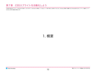 東区フロントエンド勉強会 2015年 第1回
72
1. 概要
http://excode.jp
第７章　CSSスプライトを自動化しよう
※本章の内容は旧プラグイン CSS-Sprite を紹介しておりますが、CSS-Sprite は新版として Sprity という名称で新たに公開されております。Windows 環境でも構築できる Retina対応のCSS スプライト自動化について
は Sprity を用い別資料を用意します。
 