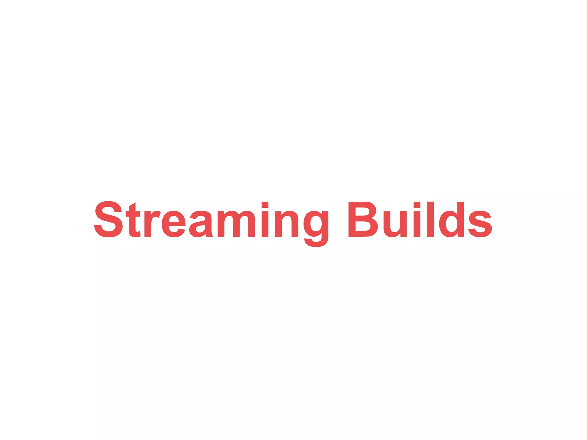 Streaming Builds 
 