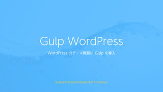 Gulp WordPress
WordPress のテーマ開発に Gulp を導入
Grand-Frontend-Osaka 2015 Summer
 