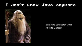 I don't know Java anymore
Java is to JavaScript what 
Alf is to Gandalf
 