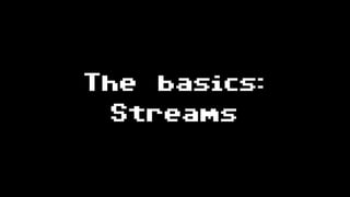 The basics:
Streams
 