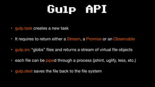 Gulp API
• gulp.task creates a new task

• It requires to return either a Stream, a Promise or an Observable

• gulp.src “globs” ﬁles and returns a stream of virtual ﬁle objects

• each ﬁle can be piped through a process (jshint, uglify, less, etc.)

• gulp.dest saves the ﬁle back to the ﬁle system
 