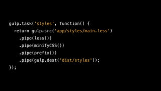 gulp.task('styles', function() {
return gulp.src('app/styles/main.less')
.pipe(less())
.pipe(minifyCSS())
.pipe(prefix())
.pipe(gulp.dest('dist/styles'));
});
 