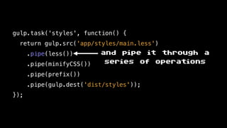 gulp.task('styles', function() {
return gulp.src('app/styles/main.less')
.pipe(less())
.pipe(minifyCSS())
.pipe(prefix())
.pipe(gulp.dest('dist/styles'));
});
and pipe it through a
series of operations
 