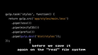 gulp.task('styles', function() {
return gulp.src('app/styles/main.less')
.pipe(less())
.pipe(minifyCSS())
.pipe(prefix())
.pipe(gulp.dest('dist/styles'));
});
before we save it
again on the "real" file system
 