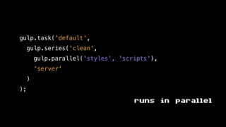 gulp.task('default',
gulp.series('clean',
gulp.parallel('styles', 'scripts'),
‘server'
)
);
runs in parallel
 