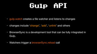 Gulp API
• gulp.watch creates a ﬁle watcher and listens to changes

• changes include ‘change’, ‘add’, ‘unlink’ and others

• BrowserSync is a development tool that can be fully integrated in
Gulp.

• Watchers trigger a browserSync.reload call
 