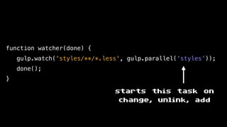 function watcher(done) {
gulp.watch('styles/**/*.less', gulp.parallel(‘styles’));
done();
}
starts this task on
change, unlink, add
 