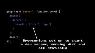 gulp.task('server', function(done) {
bSync({
server: {
baseDir: ['dist', 'app']
}
})
done();
}); BrowserSync set up to start
a dev server, serving dist and
app statically
 