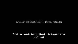 gulp.watch('dist/**/*', bSync.reload);
And a watcher that triggers a
reload
 