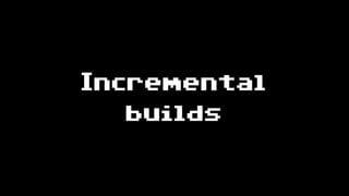 Incremental
builds
 
