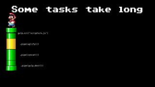 Some tasks take long
gulp.src(‘scripts/*.js’)
.pipe(uglify())
.pipe(gulp.dest())
.pipe(concat())
 