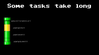 Some tasks take long
gulp.src(‘scripts/*.js’)
.pipe(uglify())
.pipe(gulp.dest())
.pipe(concat())
 