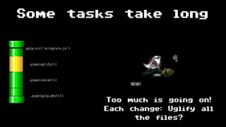 Some tasks take long
gulp.src(‘scripts/*.js’)
.pipe(uglify())
.pipe(gulp.dest())
.pipe(concat())
Too much is going on!
Each change: Uglify all
the files?
 