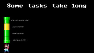 Some tasks take long
gulp.src(‘scripts/*.js’)
.pipe(uglify())
.pipe(gulp.dest())
.pipe(concat())
 