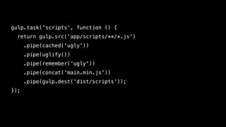 gulp.task('scripts', function () {
return gulp.src('app/scripts/**/*.js')
.pipe(cached('ugly'))
.pipe(uglify())
.pipe(remember('ugly'))
.pipe(concat('main.min.js'))
.pipe(gulp.dest('dist/scripts'));
});
 