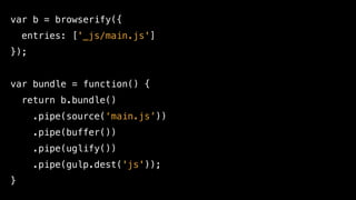 var b = browserify({
entries: ['_js/main.js']
});
var bundle = function() {
return b.bundle()
.pipe(source(‘main.js’))
.pipe(buffer())
.pipe(uglify())
.pipe(gulp.dest('js'));
}
 