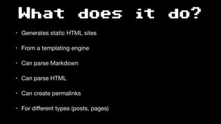 What does it do?
• Generates static HTML sites

• From a templating engine

• Can parse Markdown

• Can parse HTML

• Can create permalinks

• For diﬀerent types (posts, pages)
 