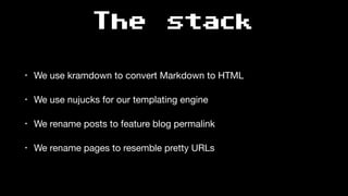 The stack
• We use kramdown to convert Markdown to HTML

• We use nujucks for our templating engine

• We rename posts to feature blog permalink

• We rename pages to resemble pretty URLs
 