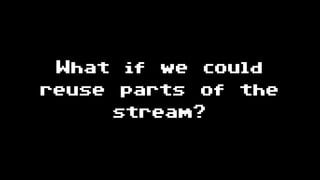 What if we could
reuse parts of the
stream?
 