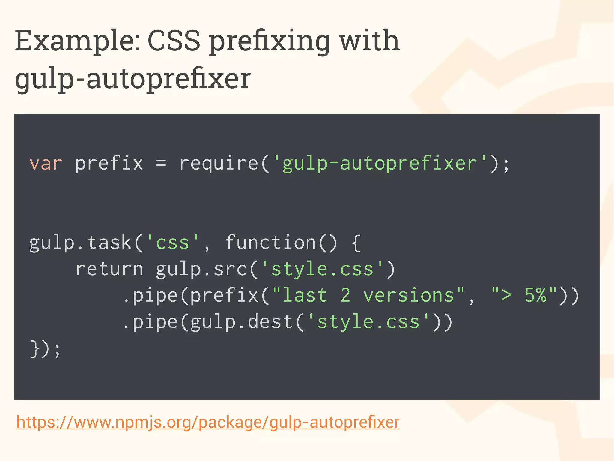 Example: CSS preﬁxing with
gulp-autopreﬁxer
!
var prefix = require('gulp-autoprefixer');
!
!
gulp.task('css', function() {
return gulp.src('style.css')
.pipe(prefix("last 2 versions", "> 5%"))
.pipe(gulp.dest('style.css'))
});
https://www.npmjs.org/package/gulp-autopreﬁxer
 