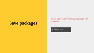 Save packages
Create a bower.json file for your package with
bower init.
 
