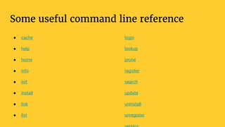 Some useful command line reference
● cache
● help
● home
● info
● init
● install
● link
● list
login
lookup
prune
register
search
update
uninstall
unregister
 