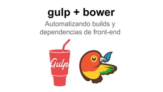 gulp + bower 
Automatizando builds y 
dependencias de front-end 
 