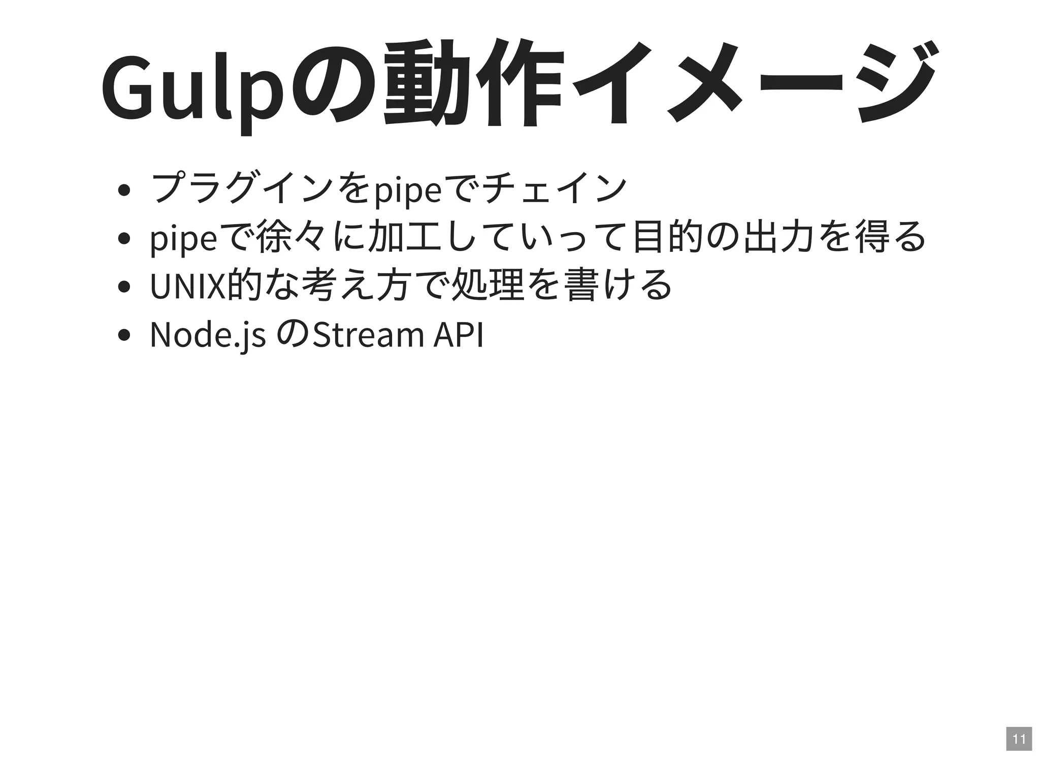 11
Gulpの動作イメージプラグインをpipeでチェイン
pipeで徐々に加工していって目的の出力を得る
UNIX的な考え方で処理を書ける
Node.js のStream API
 