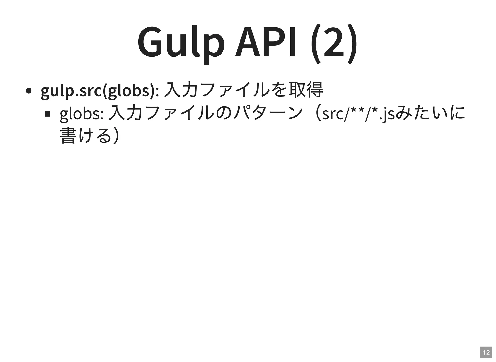 12
Gulp API (2)
gulp.src(globs): 入力ファイルを取得
globs: 入力ファイルのパターン（src/**/*.jsみたいに
書ける）
 