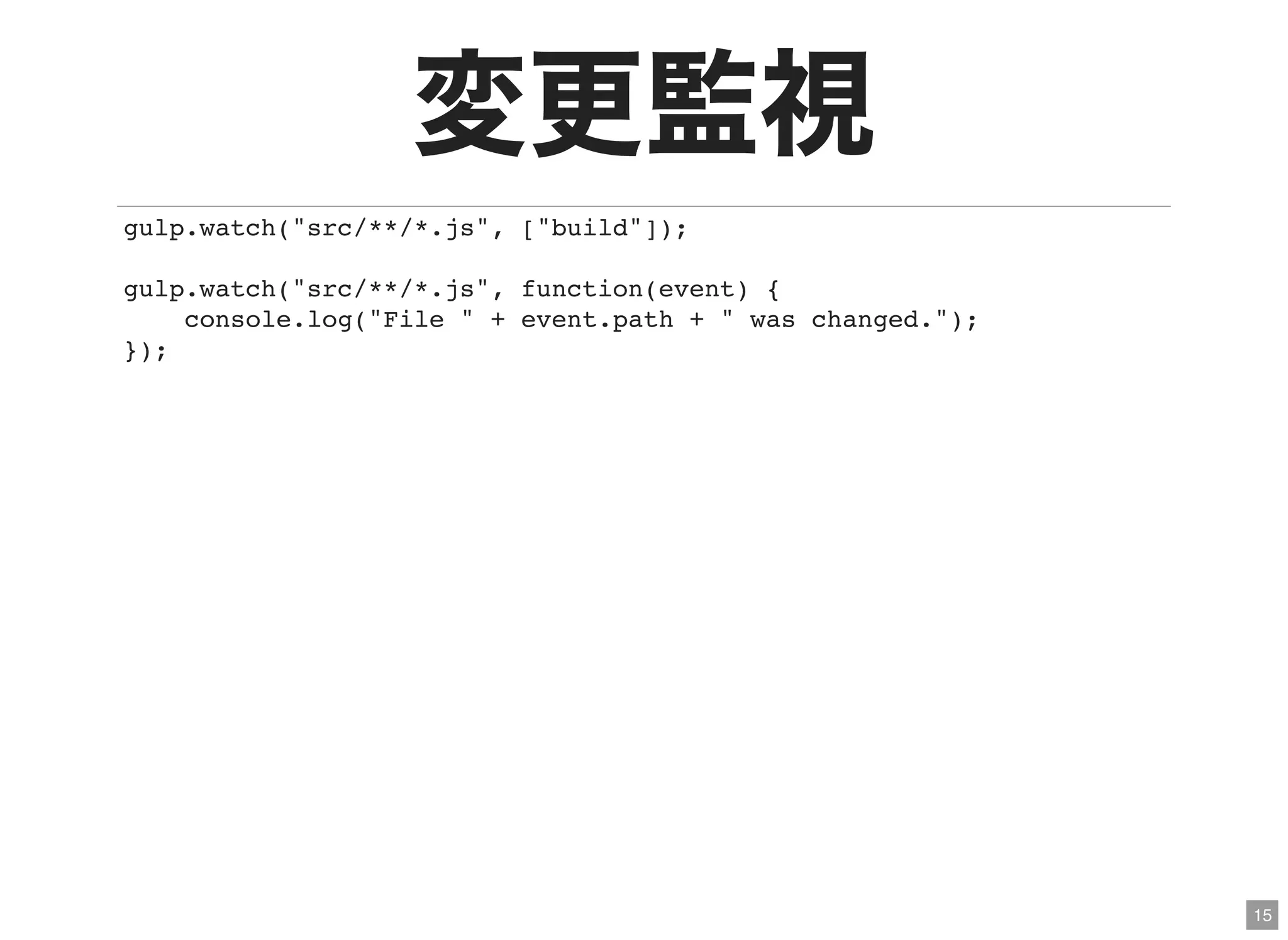 15
変更監視gulp.watch("src/**/*.js", ["build"]);
gulp.watch("src/**/*.js", function(event) {
console.log("File " + event.path + " was changed.");
});
 