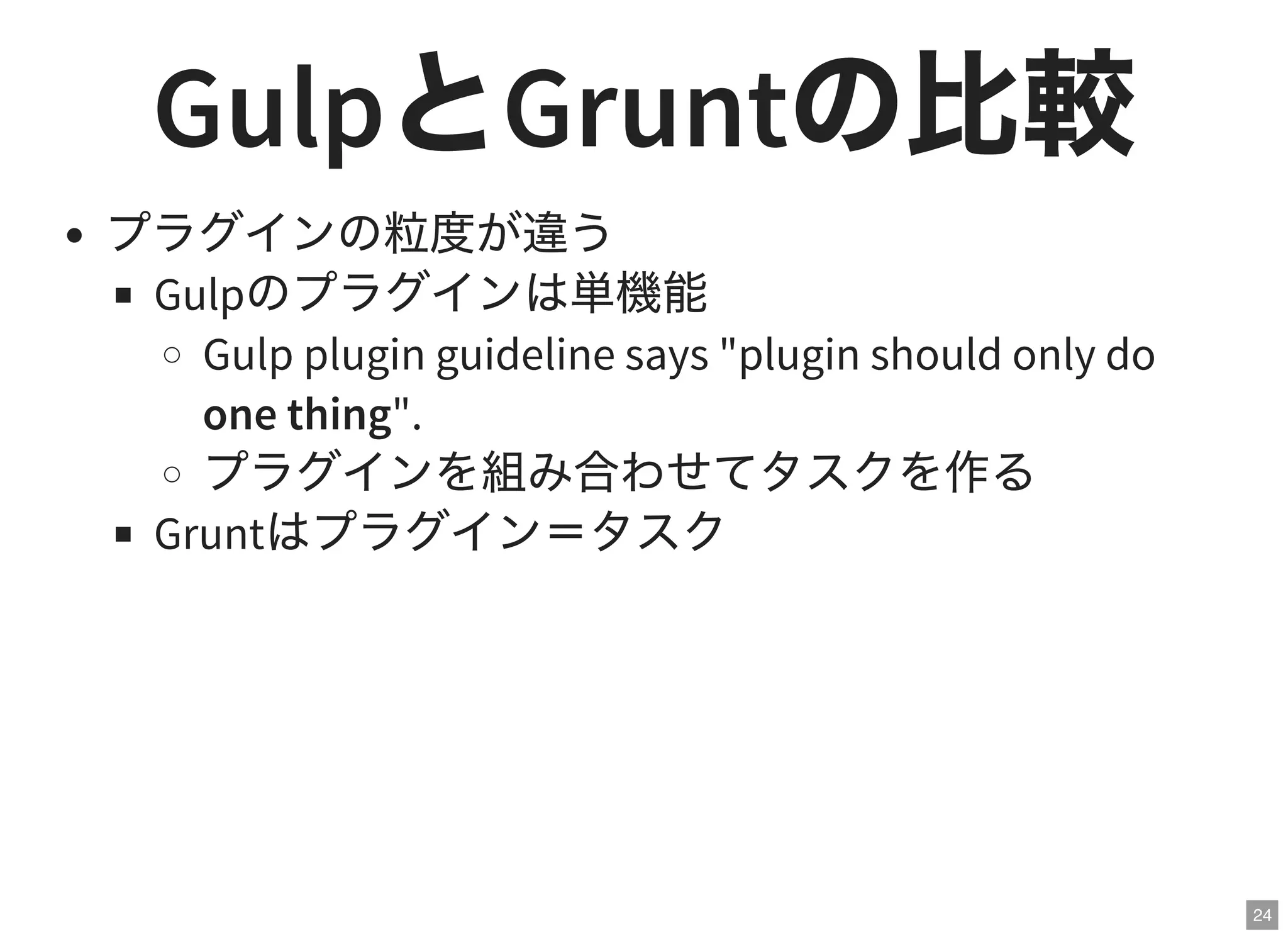 24
GulpとGruntの比較プラグインの粒度が違う
Gulpのプラグインは単機能
Gulp plugin guideline says "plugin should only do
one thing".
プラグインを組み合わせてタスクを作る
Gruntはプラグイン＝タスク
 