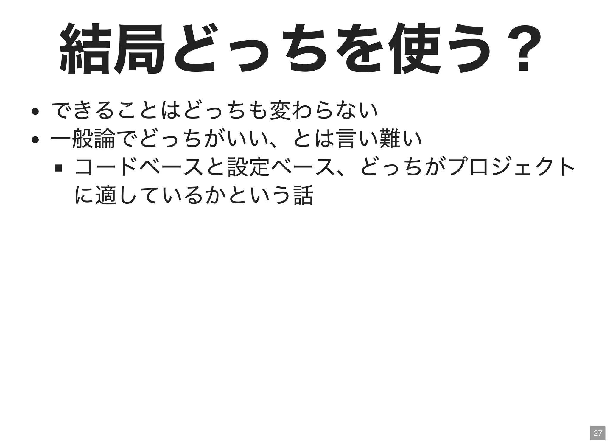 27
結局どっちを使う？
できることはどっちも変わらない
一般論でどっちがいい、とは言い難い
コードベースと設定ベース、どっちがプロジェクト
に適しているかという話
 