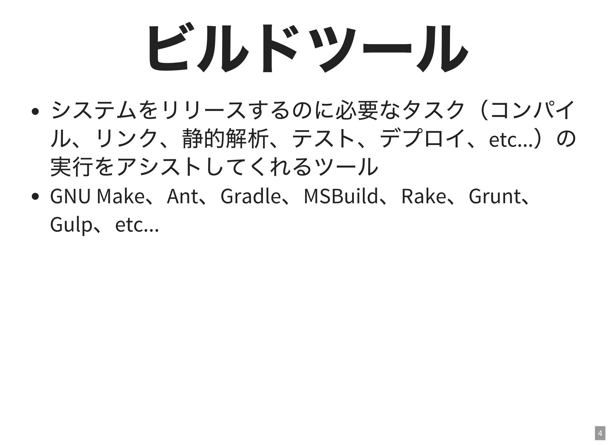 4
ビルドツールシステムをリリースするのに必要なタスク（コンパイ
ル、リンク、静的解析、テスト、デプロイ、etc...）の
実行をアシストしてくれるツール
GNU Make、Ant、Gradle、MSBuild、Rake、Grunt、
Gulp、etc...
 